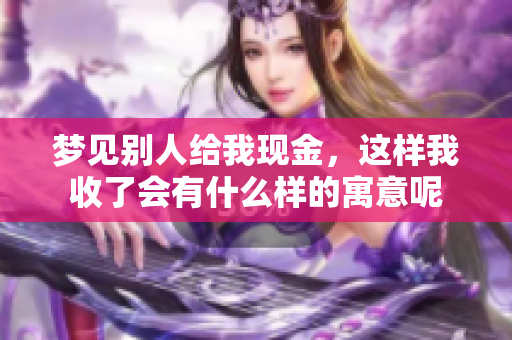 梦见别人给我现金，这样我收了会有什么样的寓意呢