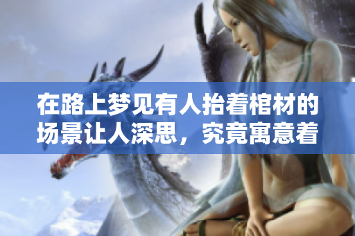 在路上梦见有人抬着棺材的场景让人深思，究竟寓意着什么呢