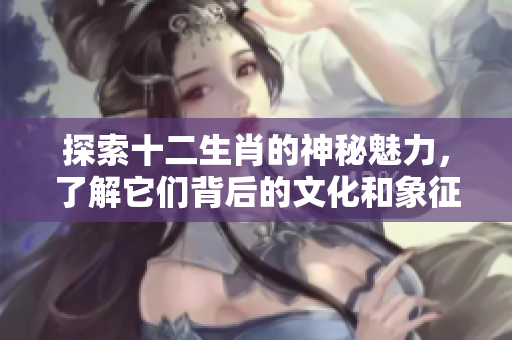 探索十二生肖的神秘魅力，了解它们背后的文化和象征意义