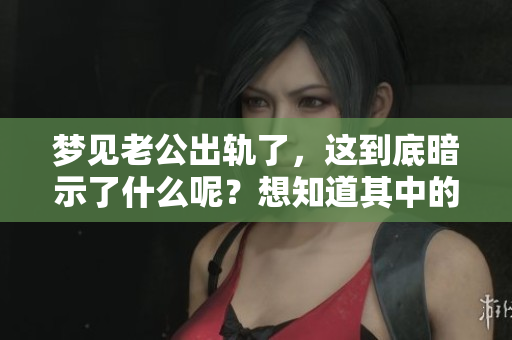 梦见老公出轨了，这到底暗示了什么呢？想知道其中的奥秘吗？