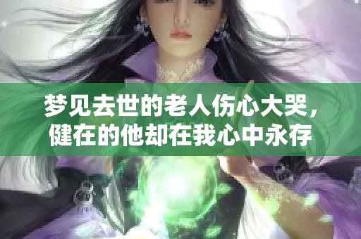 梦见去世的老人伤心大哭，健在的他却在我心中永存