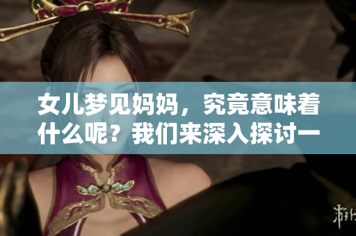 女儿梦见妈妈，究竟意味着什么呢？我们来深入探讨一下这个梦境的象征。
