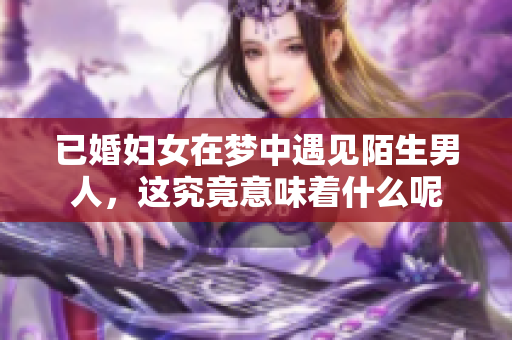 已婚妇女在梦中遇见陌生男人，这究竟意味着什么呢