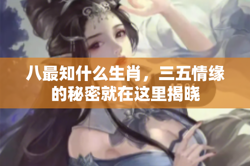 八最知什么生肖，三五情缘的秘密就在这里揭晓