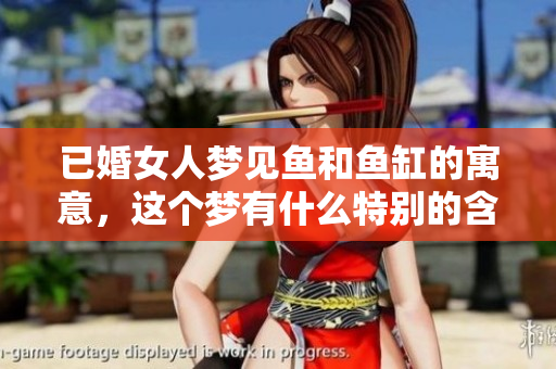 已婚女人梦见鱼和鱼缸的寓意，这个梦有什么特别的含义吗