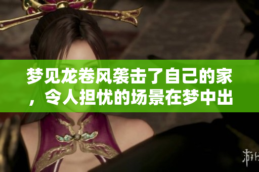 梦见龙卷风袭击了自己的家，令人担忧的场景在梦中出现了。