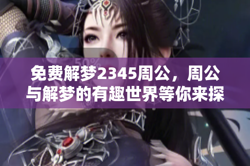 免费解梦2345周公，周公与解梦的有趣世界等你来探索