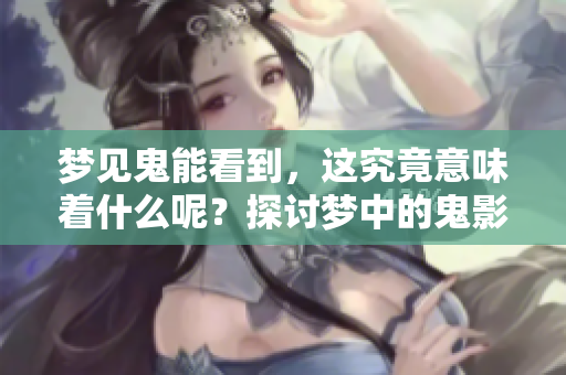 梦见鬼能看到，这究竟意味着什么呢？探讨梦中的鬼影象征。