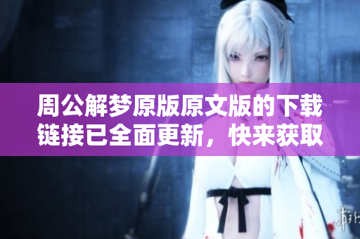 周公解梦原版原文版的下载链接已全面更新，快来获取你需要的内容吧
