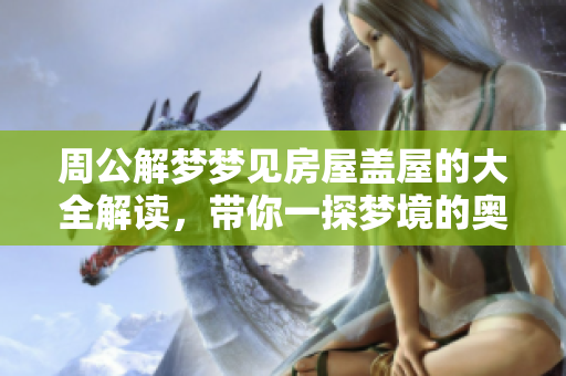 周公解梦梦见房屋盖屋的大全解读，带你一探梦境的奥秘与含义