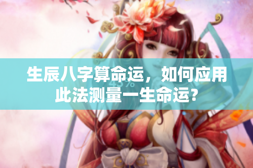 生辰八字算命运，如何应用此法测量一生命运？