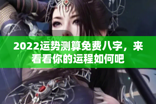 2022运势测算免费八字，来看看你的运程如何吧