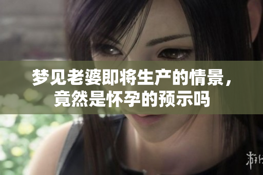 梦见老婆即将生产的情景，竟然是怀孕的预示吗