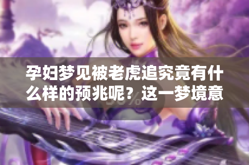 孕妇梦见被老虎追究竟有什么样的预兆呢？这一梦境意味着什么呢？
