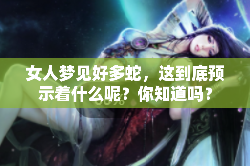 女人梦见好多蛇，这到底预示着什么呢？你知道吗？