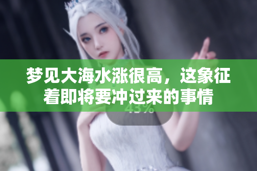 梦见大海水涨很高，这象征着即将要冲过来的事情