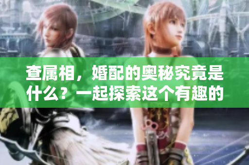 查属相，婚配的奥秘究竟是什么？一起探索这个有趣的主题吧！