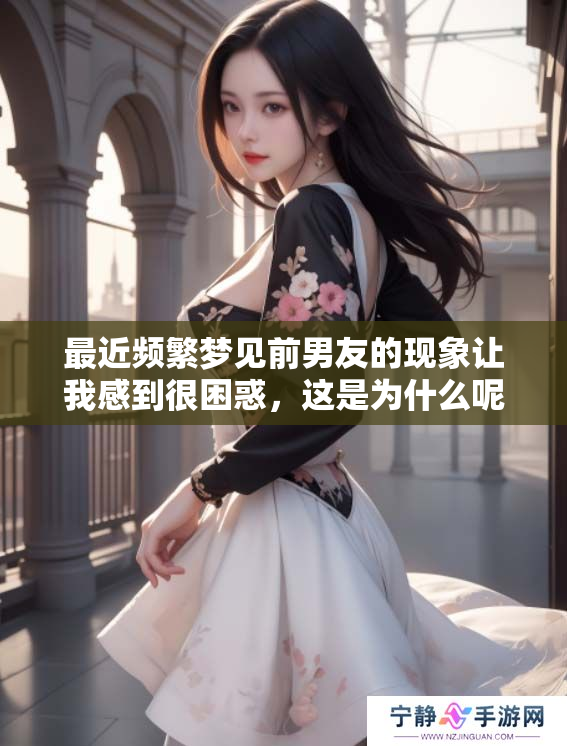 最近频繁梦见前男友的现象让我感到很困惑，这是为什么呢