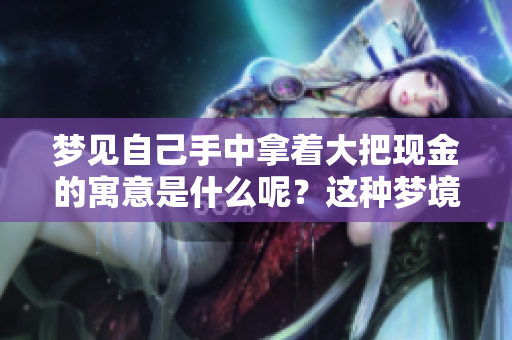 梦见自己手中拿着大把现金的寓意是什么呢?这种梦境到底代表了什么呢? 梦见自己手中拿着大把现金的寓意是什么呢?这种梦境到底代表了什么呢?