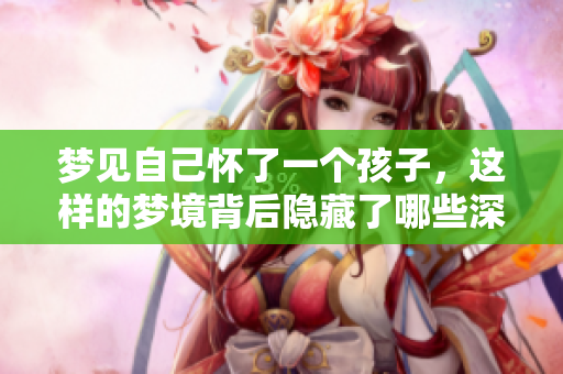 梦见自己怀了一个孩子，这样的梦境背后隐藏了哪些深意呢