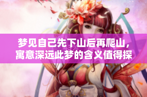梦见自己先下山后再爬山，寓意深远此梦的含义值得探讨