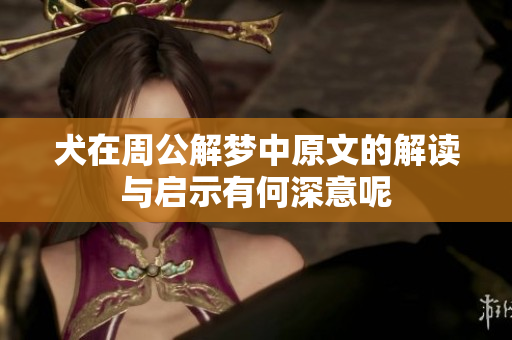 犬在周公解梦中原文的解读与启示有何深意呢