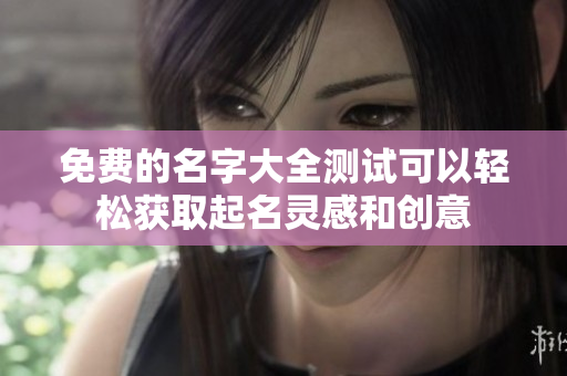 免费的名字大全测试可以轻松获取起名灵感和创意