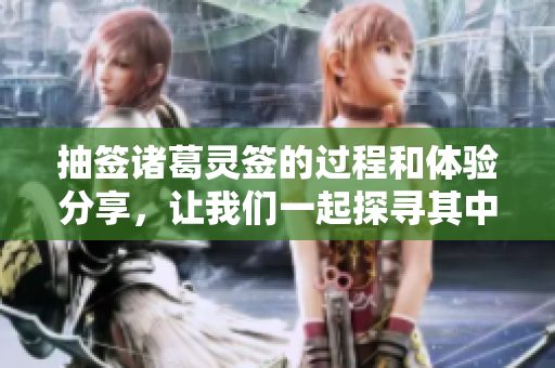 抽签诸葛灵签的过程和体验分享，让我们一起探寻其中的奥秘与启示