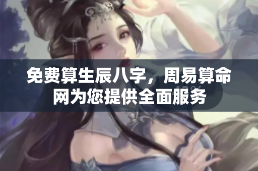 免费算生辰八字，周易算命网为您提供全面服务