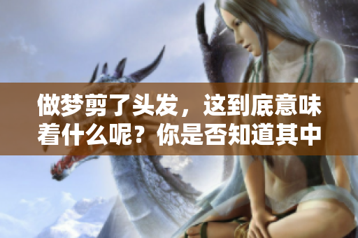 做梦剪了头发，这到底意味着什么呢？你是否知道其中的含义呢？
