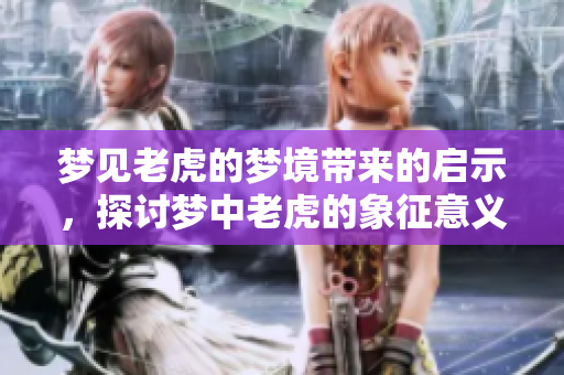 梦见老虎的梦境带来的启示，探讨梦中老虎的象征意义与影响