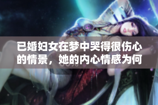 已婚妇女在梦中哭得很伤心的情景，她的内心情感为何如此复杂呢