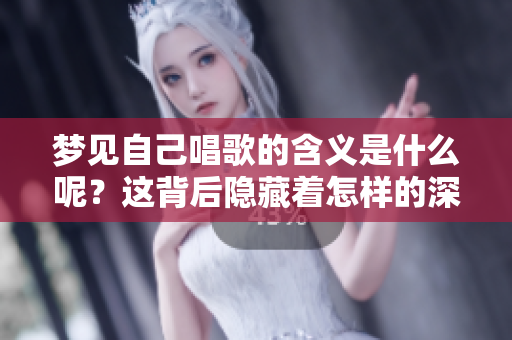 梦见自己唱歌的含义是什么呢？这背后隐藏着怎样的深意呢？