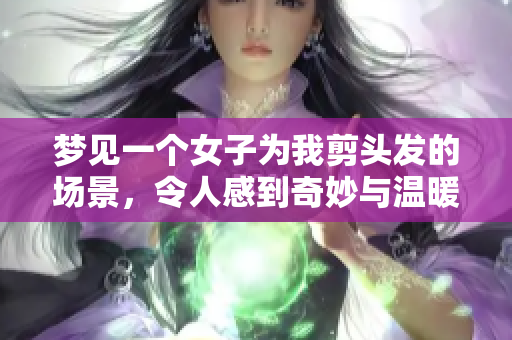 梦见一个女子为我剪头发的场景，令人感到奇妙与温暖