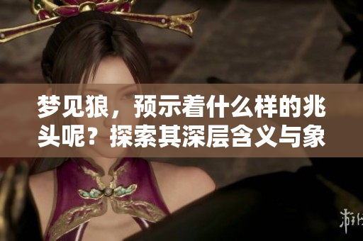 梦见狼，预示着什么样的兆头呢？探索其深层含义与象征。