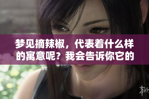 梦见摘辣椒，代表着什么样的寓意呢？我会告诉你它的含义。