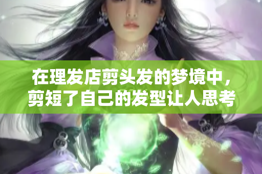 在理发店剪头发的梦境中，剪短了自己的发型让人思考