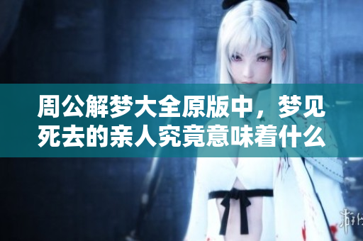周公解梦大全原版中，梦见死去的亲人究竟意味着什么呢