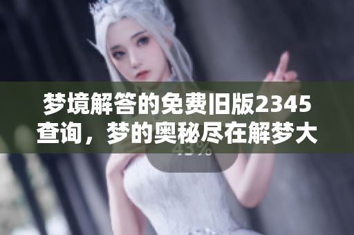 梦境解答的免费旧版2345查询，梦的奥秘尽在解梦大全中等你探索
