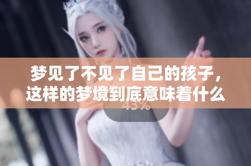 梦见了不见了自己的孩子，这样的梦境到底意味着什么呢
