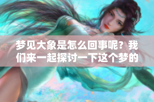 梦见大象是怎么回事呢？我们来一起探讨一下这个梦的含义。
