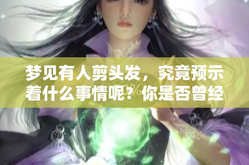 梦见有人剪头发，究竟预示着什么事情呢？你是否曾经有过这样的梦境？