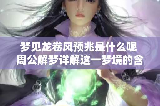 梦见龙卷风预兆是什么呢 周公解梦详解这一梦境的含义