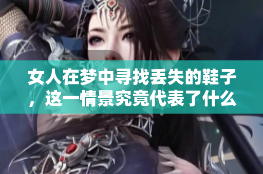 女人在梦中寻找丢失的鞋子，这一情景究竟代表了什么呢