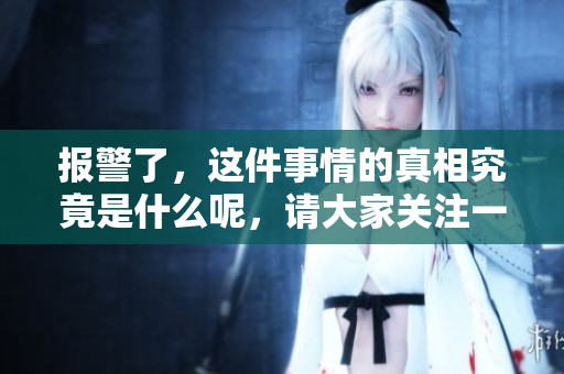 报警了，这件事情的真相究竟是什么呢，请大家关注一下吧