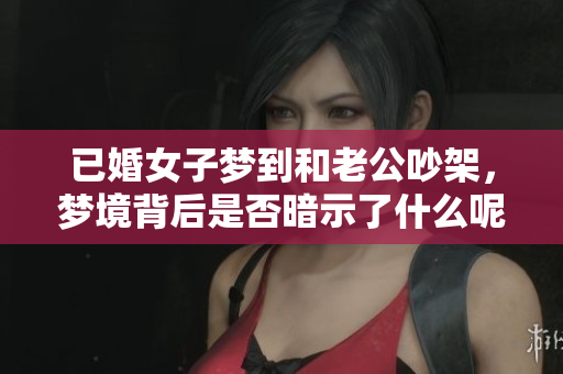 已婚女子梦到和老公吵架，梦境背后是否暗示了什么呢
