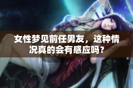 女性梦见前任男友，这种情况真的会有感应吗？