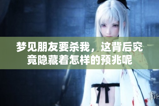 梦见朋友要杀我，这背后究竟隐藏着怎样的预兆呢