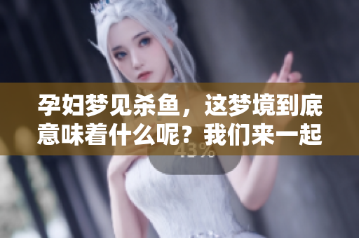 孕妇梦见杀鱼，这梦境到底意味着什么呢？我们来一起探讨一下。