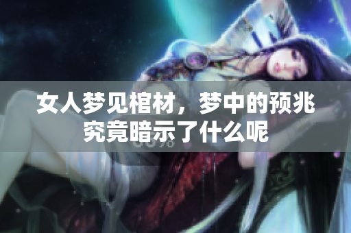 女人梦见棺材，梦中的预兆究竟暗示了什么呢
